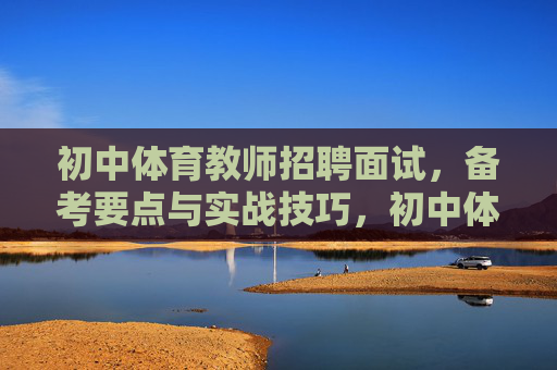 初中体育教师招聘面试，备考要点与实战技巧，初中体育教师招聘面试，备考要点与实战技巧