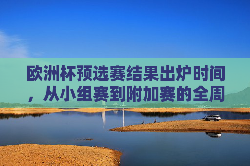 欧洲杯预选赛结果出炉时间，从小组赛到附加赛的全周期解析，欧洲杯预选赛结果出炉时间，小组赛到附加赛全周期解析