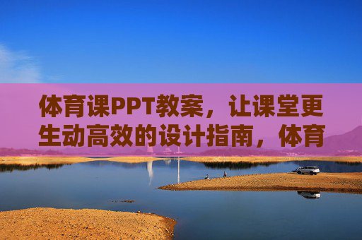 体育课PPT教案,让课堂更生动高效的设计指南,体育课PPT教案设计指南,打造生动高效课堂 体育课PPT教案,让课堂更生动高效的设计指南,体育课PPT教案设计指南,打造生动高效课堂