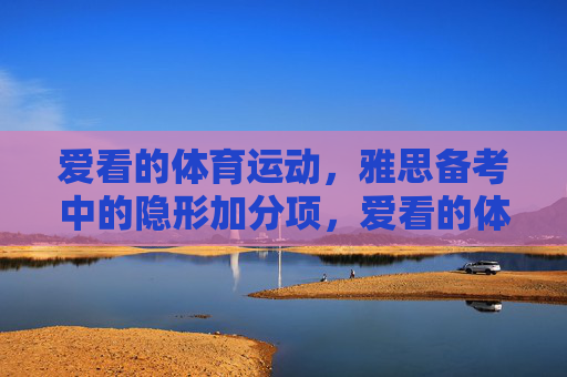 爱看的体育运动,雅思备考中的隐形加分项,爱看的体育运动,雅思备考的隐形加分项 爱看的体育运动,雅思备考中的隐形加分项,爱看的体育运动,雅思备考的隐形加分项