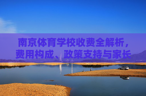 南京体育学校收费全解析，费用构成、政策支持与家长须知，南京体育学校收费全解析，费用构成、政策支持与家长须知