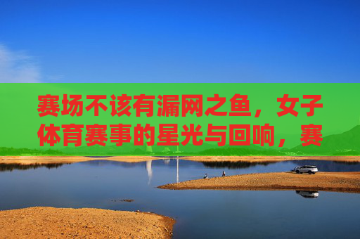 赛场不该有漏网之鱼,女子体育赛事的星光与回响,赛场无漏网之鱼,女子体育星光回响 赛场不该有漏网之鱼,女子体育赛事的星光与回响,赛场无漏网之鱼,女子体育星光回响