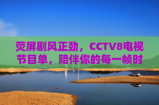 荧屏剧风正劲，CCTV8电视节目单，陪伴你的每一帧时光，荧屏剧风正劲，CCTV8节目单伴你每一帧时光