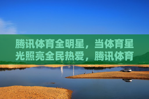 腾讯体育全明星,当体育星光照亮全民热爱,腾讯体育全明星,星光点亮全民热爱 腾讯体育全明星,当体育星光照亮全民热爱,腾讯体育全明星,星光点亮全民热爱