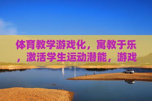 体育教学游戏化，寓教于乐，激活学生运动潜能，游戏化体育教学，寓教于乐激活运动潜能