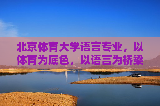 北京体育大学语言专业,以体育为底色,以语言为桥梁,北京体育大学语言专业,体育为底色,语言为桥梁 北京体育大学语言专业,以体育为底色,以语言为桥梁,北京体育大学语言专业,体育为底色,语言为桥梁