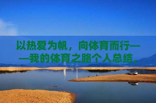 以热爱为帆,向体育而行——我的体育之路个人总结,热爱为帆,体育路行——个人总结 以热爱为帆,向体育而行——我的体育之路个人总结,热爱为帆,体育路行——个人总结
