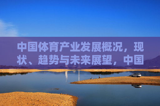 中国体育产业发展概况,现状、趋势与未来展望,中国体育产业发展现状、趋势与未来展望 中国体育产业发展概况,现状、趋势与未来展望,中国体育产业发展现状、趋势与未来展望