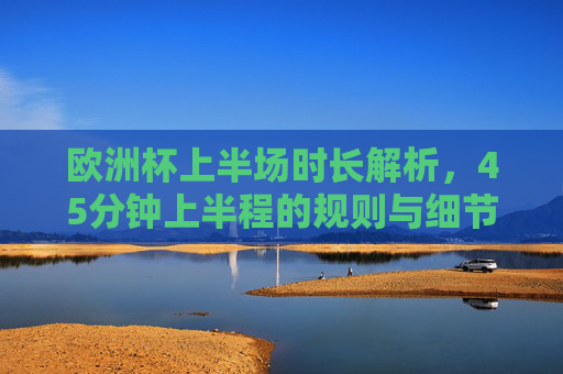 欧洲杯上半场时长解析,45分钟上半程的规则与细节,欧洲杯上半场45分钟规则与细节解析 欧洲杯上半场时长解析,45分钟上半程的规则与细节,欧洲杯上半场45分钟规则与细节解析