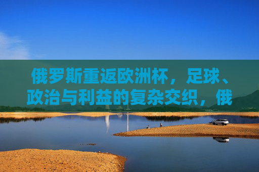 俄罗斯重返欧洲杯,足球、政治与利益的复杂交织,俄罗斯重返欧洲杯,足球、政治与利益的交织 俄罗斯重返欧洲杯,足球、政治与利益的复杂交织,俄罗斯重返欧洲杯,足球、政治与利益的交织