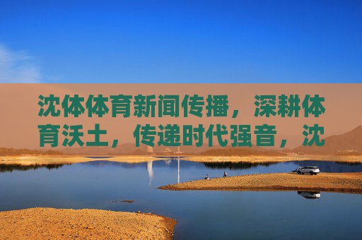 沈体体育新闻传播,深耕体育沃土,传递时代强音,沈体体育新闻传播,深耕体育沃土 传递时代强音 沈体体育新闻传播,深耕体育沃土,传递时代强音,沈体体育新闻传播,深耕体育沃土 传递时代强音