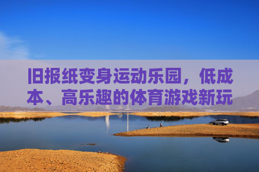 旧报纸变身运动乐园,低成本、高乐趣的体育游戏新玩法,旧报纸变身运动乐园,低成本高乐趣体育游戏新玩法 旧报纸变身运动乐园,低成本、高乐趣的体育游戏新玩法,旧报纸变身运动乐园,低成本高乐趣体育游戏新玩法