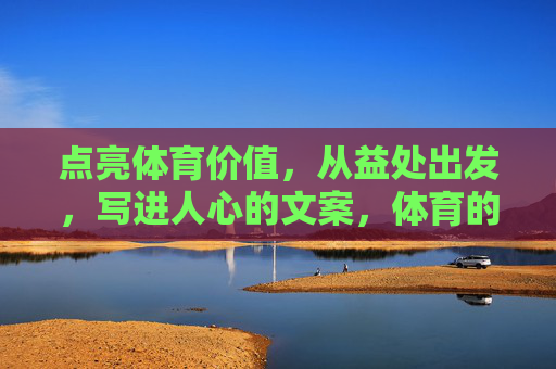 点亮体育价值,从益处出发,写进人心的文案,体育的益,是照进人心的那束光 点亮体育价值,从益处出发,写进人心的文案,体育的益,是照进人心的那束光
