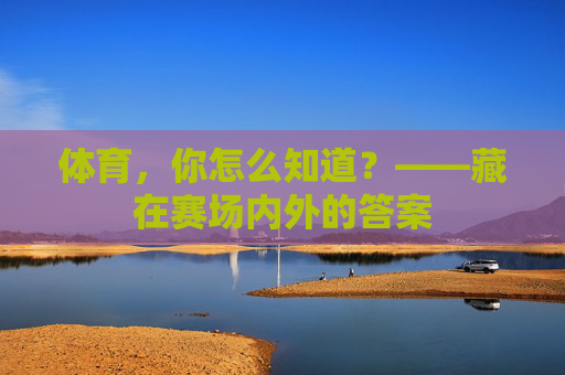体育,你怎么知道?——藏在赛场内外的答案 体育,你怎么知道?——藏在赛场内外的答案