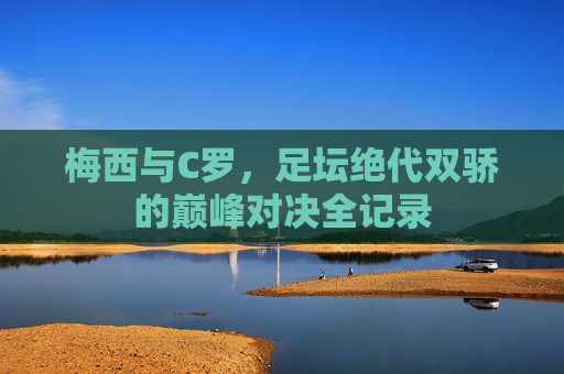 梅西与C罗，足坛绝代双骄的巅峰对决全记录