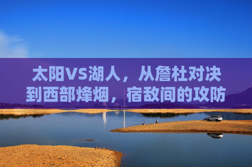 太阳VS湖人，从詹杜对决到西部烽烟，宿敌间的攻防史诗，太阳VS湖人，詹杜对决的西部攻防史诗
