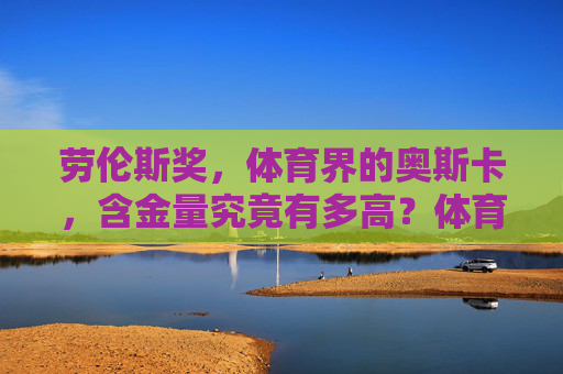 劳伦斯奖，体育界的奥斯卡，含金量究竟有多高？体育界奥斯卡劳伦斯奖的含金量有多高？