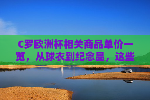 C罗欧洲杯相关商品单价一览,从球衣到纪念品,这些价格你需要知道,C罗欧洲杯商品价格一览,从球衣到纪念品单价 C罗欧洲杯相关商品单价一览,从球衣到纪念品,这些价格你需要知道,C罗欧洲杯商品价格一览,从球衣到纪念品单价