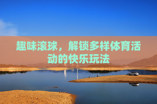 趣味滚球，解锁多样体育活动的快乐玩法
