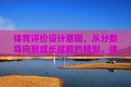 体育评价设计意图，从分数导向到成长赋能的转型，体育评价设计意图，从分数导向到成长赋能的转型