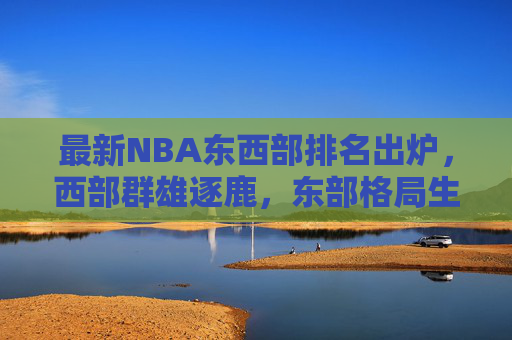 最新NBA东西部排名出炉，西部群雄逐鹿，东部格局生变？最新NBA东西部排名出炉，西部群雄逐鹿，东部格局生变