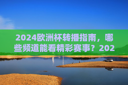 2024欧洲杯转播指南,哪些频道能看精彩赛事?2024欧洲杯转播指南,哪些频道能看精彩赛事? 2024欧洲杯转播指南,哪些频道能看精彩赛事?2024欧洲杯转播指南,哪些频道能看精彩赛事?