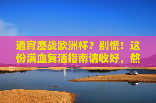 通宵鏖战欧洲杯？别慌！这份满血复活指南请收好，熬夜看欧洲杯？满血复活指南在此
