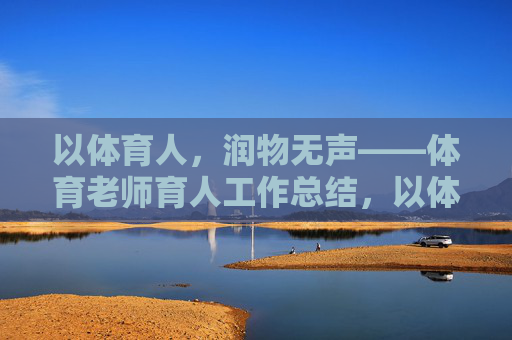 以体育人，润物无声——体育老师育人工作总结，以体育人，润物无声——体育老师育人工作总结