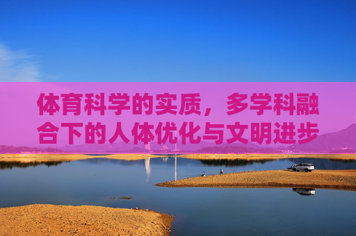 体育科学的实质,多学科融合下的人体优化与文明进步 体育科学的实质,多学科融合下的人体优化与文明进步