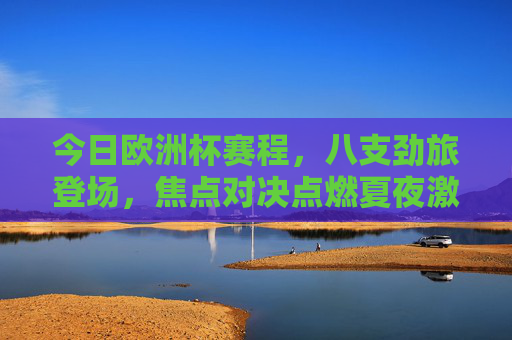 今日欧洲杯赛程，八支劲旅登场，焦点对决点燃夏夜激情，今日欧洲杯，八强劲旅焦点对决，夏夜激情点燃