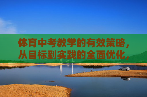 体育中考教学的有效策略，从目标到实践的全面优化，体育中考教学的有效策略，目标导向与实践优化