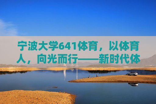宁波大学641体育，以体育人，向光而行——新时代体育人才的培养之道，以体育人向光而行，新时代体育人才的培养之道