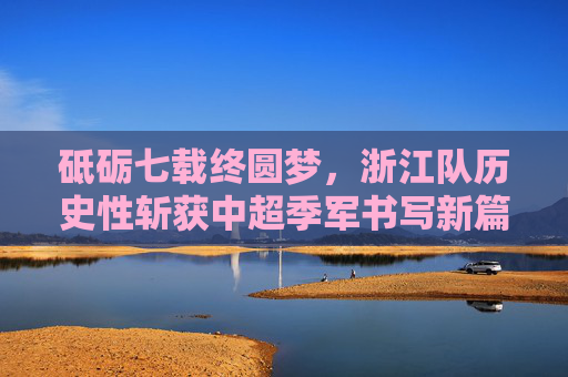 砥砺七载终圆梦,浙江队历史性斩获中超季军书写新篇章,七载砺剑,浙江队历史性斩获中超季军写新篇 砥砺七载终圆梦,浙江队历史性斩获中超季军书写新篇章,七载砺剑,浙江队历史性斩获中超季军写新篇