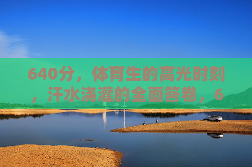 640分,体育生的高光时刻,汗水浇灌的全面答卷,640分,体育生汗水浇灌的高光答卷 640分,体育生的高光时刻,汗水浇灌的全面答卷,640分,体育生汗水浇灌的高光答卷