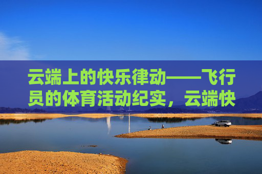 云端上的快乐律动——飞行员的体育活动纪实，云端快乐律动，飞行员体育纪实