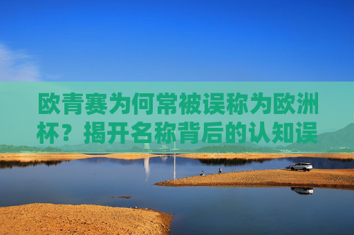 欧青赛为何常被误称为欧洲杯？揭开名称背后的认知误区，欧青赛为何被误称欧洲杯？名称认知误区揭秘