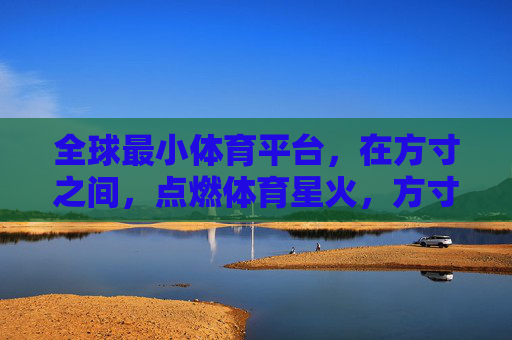 全球最小体育平台，在方寸之间，点燃体育星火，方寸之间，体育星火起
