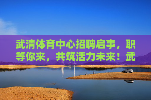 武清体育中心招聘启事,职等你来,共筑活力未来!武清体育中心招聘,职等你来,共筑活力未来 武清体育中心招聘启事,职等你来,共筑活力未来!武清体育中心招聘,职等你来,共筑活力未来