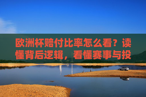 欧洲杯赔付比率怎么看？读懂背后逻辑，看懂赛事与投注风向，欧洲杯赔付比率，读懂逻辑，看透投注风向