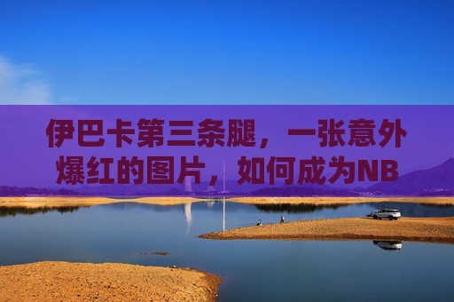 伊巴卡第三条腿,一张意外爆红的图片,如何成为NBA最经典的搞笑梗之一?伊巴卡第三条腿,从意外爆红到NBA经典搞笑梗 伊巴卡第三条腿,一张意外爆红的图片,如何成为NBA最经典的搞笑梗之一?伊巴卡第三条腿,从意外爆红到NBA经典搞笑梗