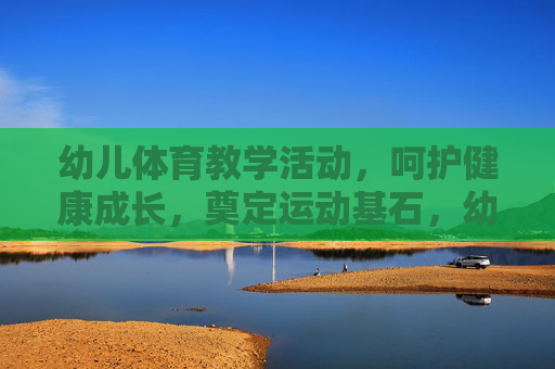 幼儿体育教学活动,呵护健康成长,奠定运动基石,幼儿体育教学,呵护健康,奠基运动基石 幼儿体育教学活动,呵护健康成长,奠定运动基石,幼儿体育教学,呵护健康,奠基运动基石