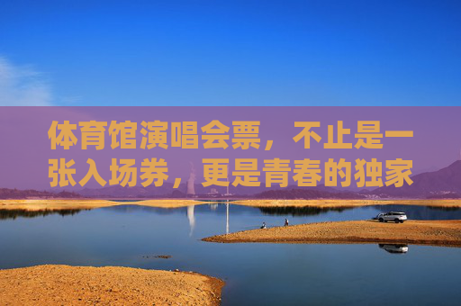 体育馆演唱会票,不止是一张入场券,更是青春的独家记忆,体育馆演唱会票,青春的独家记忆 体育馆演唱会票,不止是一张入场券,更是青春的独家记忆,体育馆演唱会票,青春的独家记忆