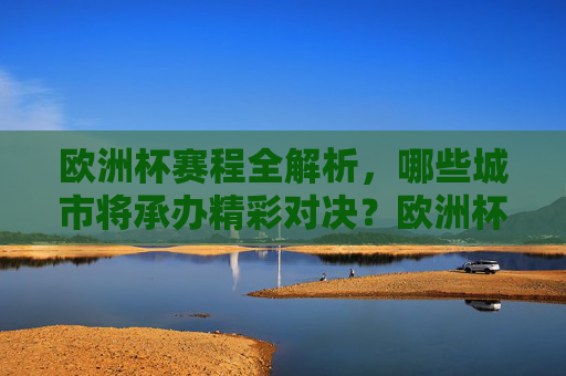 欧洲杯赛程全解析,哪些城市将承办精彩对决?欧洲杯赛程全解析,承办城市与精彩对决 欧洲杯赛程全解析,哪些城市将承办精彩对决?欧洲杯赛程全解析,承办城市与精彩对决