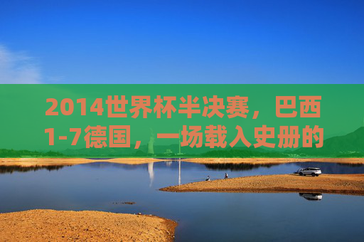 2014世界杯半决赛,巴西1-7德国,一场载入史册的足球悲剧,2014世界杯半决赛,巴西1-7德国,载入史册的足球悲剧 2014世界杯半决赛,巴西1-7德国,一场载入史册的足球悲剧,2014世界杯半决赛,巴西1-7德国,载入史册的足球悲剧