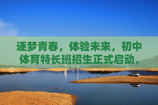 逐梦青春,体验未来,初中体育特长班招生正式启动,初中体育特长班招生启动,逐梦青春,体验未来 逐梦青春,体验未来,初中体育特长班招生正式启动,初中体育特长班招生启动,逐梦青春,体验未来