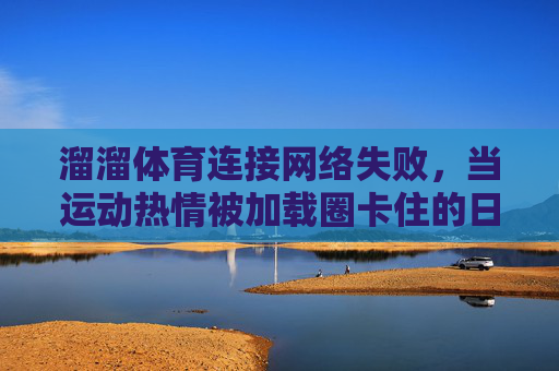 溜溜体育连接网络失败,当运动热情被加载圈卡住的日子,运动热情被加载圈卡住,溜溜体育连接失败 溜溜体育连接网络失败,当运动热情被加载圈卡住的日子,运动热情被加载圈卡住,溜溜体育连接失败