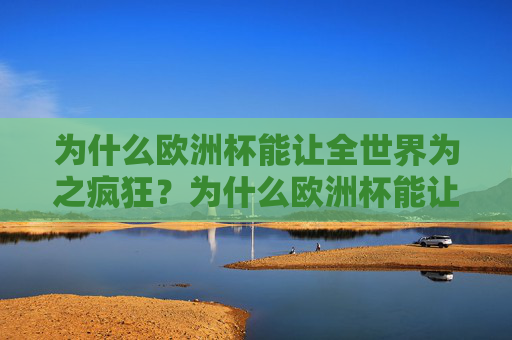 为什么欧洲杯能让全世界为之疯狂?为什么欧洲杯能让全世界为之疯狂? 为什么欧洲杯能让全世界为之疯狂?为什么欧洲杯能让全世界为之疯狂?