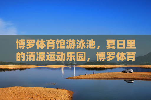 博罗体育馆游泳池,夏日里的清凉运动乐园,博罗体育馆游泳池,夏日清凉运动乐园 博罗体育馆游泳池,夏日里的清凉运动乐园,博罗体育馆游泳池,夏日清凉运动乐园
