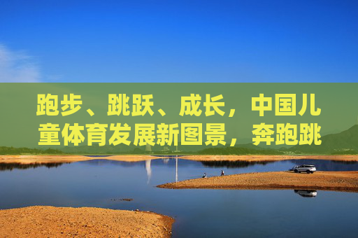 跑步、跳跃、成长,中国儿童体育发展新图景,奔跑跳跃绘成长,中国儿童体育发展新图景 跑步、跳跃、成长,中国儿童体育发展新图景,奔跑跳跃绘成长,中国儿童体育发展新图景