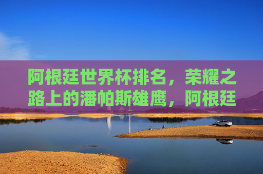 阿根廷世界杯排名,荣耀之路上的潘帕斯雄鹰,阿根廷世界杯排名,潘帕斯雄鹰的荣耀之路 阿根廷世界杯排名,荣耀之路上的潘帕斯雄鹰,阿根廷世界杯排名,潘帕斯雄鹰的荣耀之路